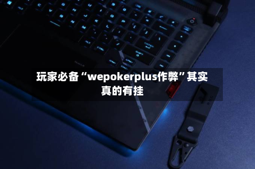 玩家必备“wepokerplus作弊	”其实真的有挂-第3张图片