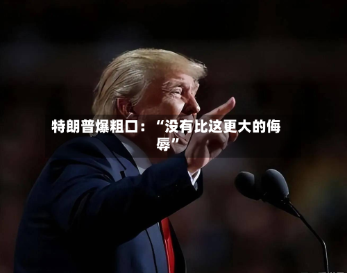 特朗普爆粗口：“没有比这更大的侮辱”-第3张图片