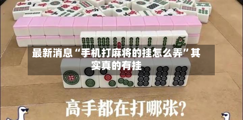 最新消息“手机打麻将的挂怎么弄”其实真的有挂-第2张图片