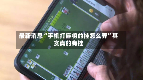最新消息“手机打麻将的挂怎么弄”其实真的有挂