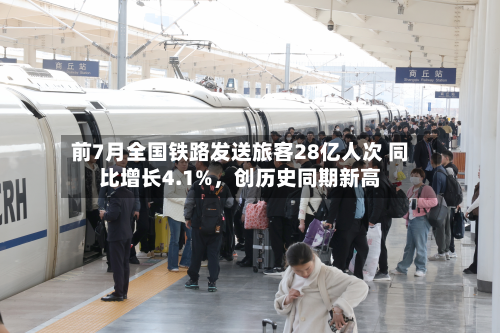 前7月全国铁路发送旅客28亿人次 同比增长4.1%	，创历史同期新高-第3张图片