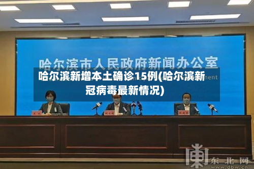 哈尔滨新增本土确诊15例(哈尔滨新冠病毒最新情况)
