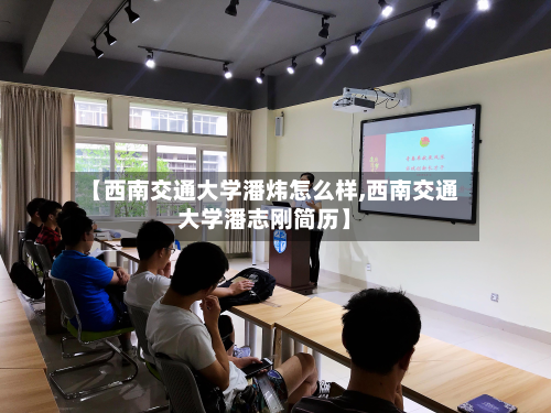 【西南交通大学潘炜怎么样,西南交通大学潘志刚简历】