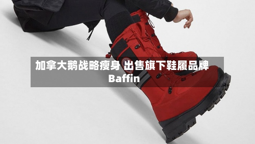 加拿大鹅战略瘦身 出售旗下鞋履品牌Baffin