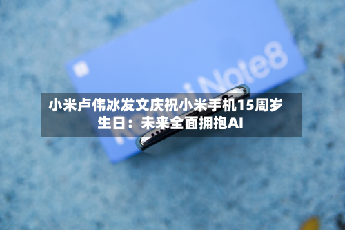小米卢伟冰发文庆祝小米手机15周岁生日：未来全面拥抱AI