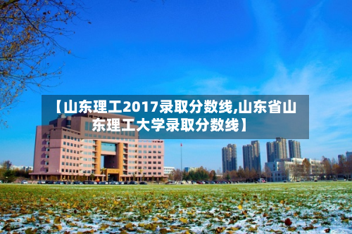 【山东理工2017录取分数线,山东省山东理工大学录取分数线】-第2张图片