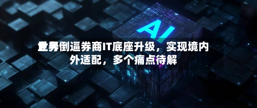 世界业务倒逼券商IT底座升级，实现境内外适配，多个痛点待解-第3张图片