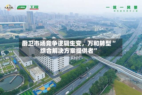 厨卫市场竞争逻辑生变，万和转型“综合解决方案提供者”