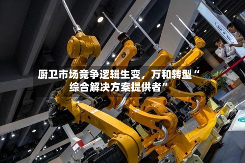 厨卫市场竞争逻辑生变，万和转型“综合解决方案提供者”-第3张图片