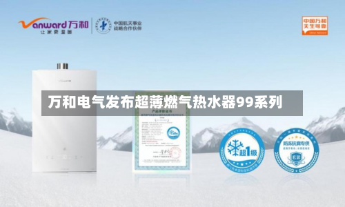 万和电气发布超薄燃气热水器99系列-第2张图片