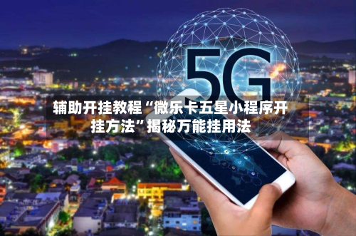 辅助开挂教程“微乐卡五星小程序开挂方法	”揭秘万能挂用法-第2张图片