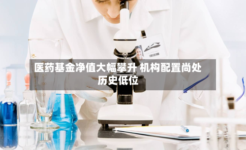 医药基金净值大幅攀升 机构配置尚处历史低位-第3张图片
