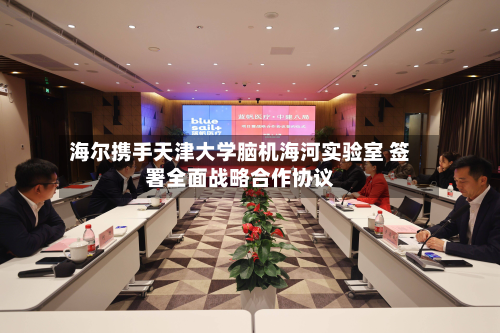 海尔携手天津大学脑机海河实验室 签署全面战略合作协议-第2张图片