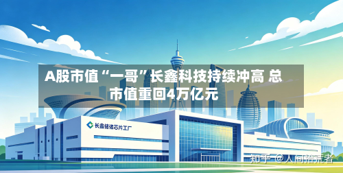 A股市值“一哥”长鑫科技持续冲高 总市值重回4万亿元-第2张图片