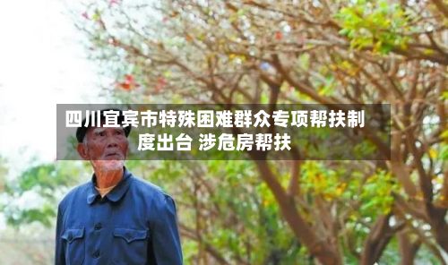 四川宜宾市特殊困难群众专项帮扶制度出台 涉危房帮扶