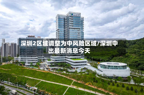 深圳2区域调整为中风险区域/深圳中出最新消息今天-第2张图片