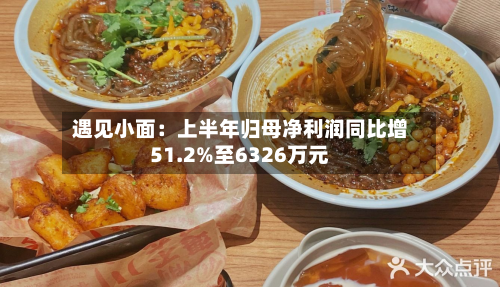 遇见小面：上半年归母净利润同比增51.2%至6326万元