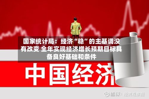 国家统计局：经济“稳”的主基调没有改变 全年实现经济增长预期目标具备良好基础和条件-第2张图片