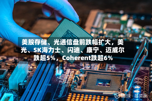 美股存储、光通信盘前跌幅扩大，美光、SK海力士	、闪迪、康宁、迈威尔跌超5%，Coherent跌超6%-第2张图片