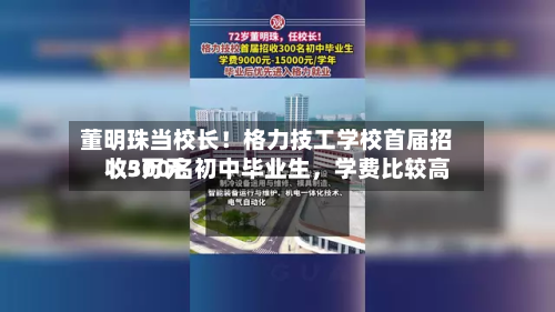 董明珠当校长！格力技工学校首届招收300名初中毕业生，学费比较高1.5万元-第2张图片