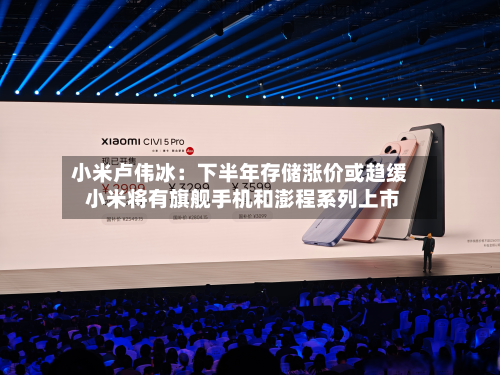 小米卢伟冰：下半年存储涨价或趋缓 小米将有旗舰手机和澎程系列上市