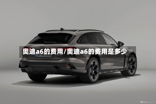 奥迪a6的费用/奥迪a6的费用是多少-第3张图片