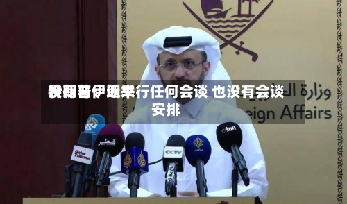 特朗普：近来没有与伊朗举行任何会谈 也没有会谈安排