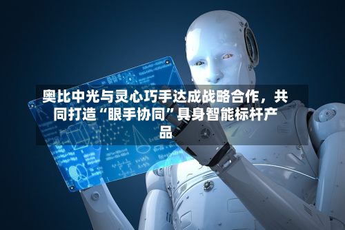 奥比中光与灵心巧手达成战略合作，共同打造“眼手协同”具身智能标杆产品-第1张图片