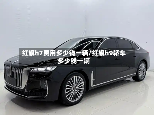 红旗h7费用多少钱一辆/红旗h9轿车多少钱一辆