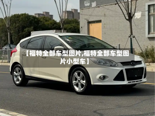 【福特全部车型图片,福特全部车型图片小型车】