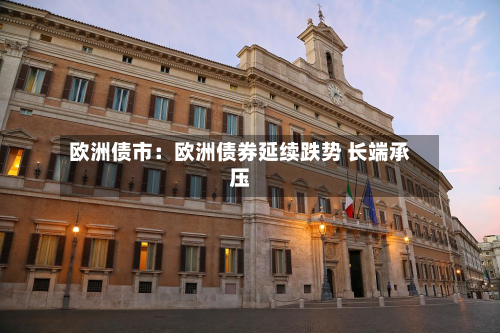欧洲债市:欧洲债券延续跌势 长端承压-第2张图片