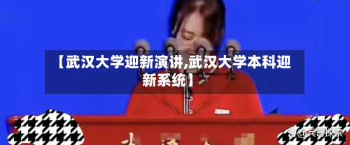 【武汉大学迎新演讲,武汉大学本科迎新系统】-第2张图片
