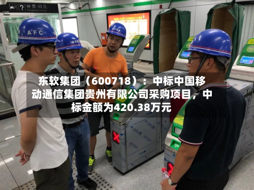 东软集团（600718）：中标中国移动通信集团贵州有限公司采购项目，中标金额为420.38万元