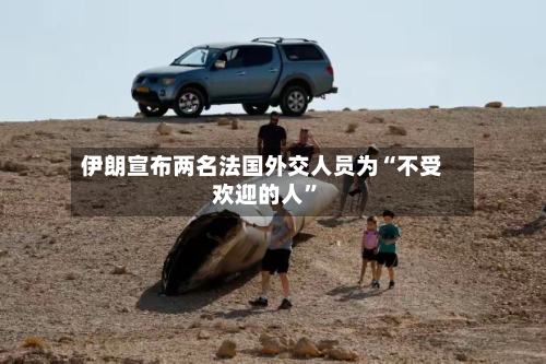 伊朗宣布两名法国外交人员为“不受欢迎的人”-第2张图片