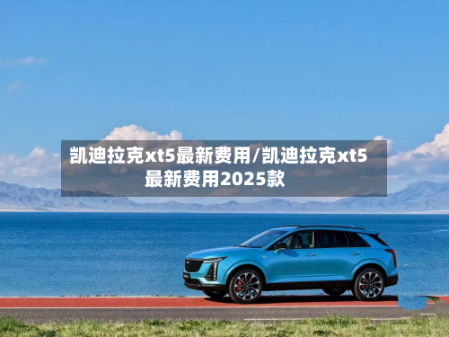 凯迪拉克xt5最新费用/凯迪拉克xt5最新费用2025款