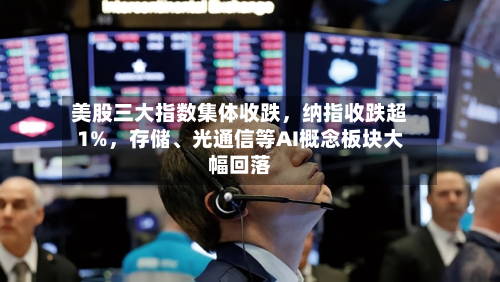 美股三大指数集体收跌，纳指收跌超1%，存储、光通信等AI概念板块大幅回落-第2张图片