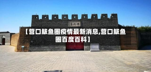 【营口鲅鱼圈疫情最新消息,营口鲅鱼圈百度百科】-第3张图片