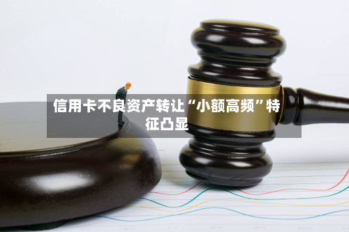 信用卡不良资产转让“小额高频	”特征凸显-第2张图片