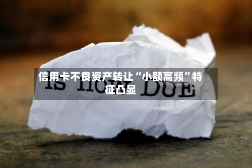 信用卡不良资产转让“小额高频”特征凸显-第3张图片
