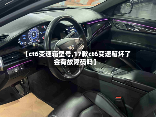 【ct6变速箱型号,17款ct6变速箱坏了会有故障码吗】