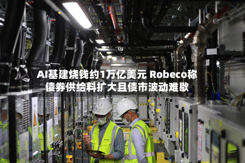AI基建烧钱约1万亿美元 Robeco称债券供给料扩大且债市波动难歇