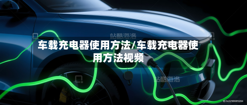 车载充电器使用方法/车载充电器使用方法视频-第3张图片