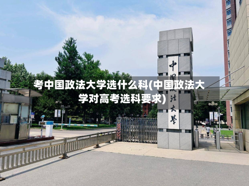 考中国政法大学选什么科(中国政法大学对高考选科要求)