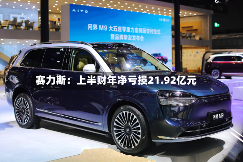 赛力斯：上半财年净亏损21.92亿元-第2张图片