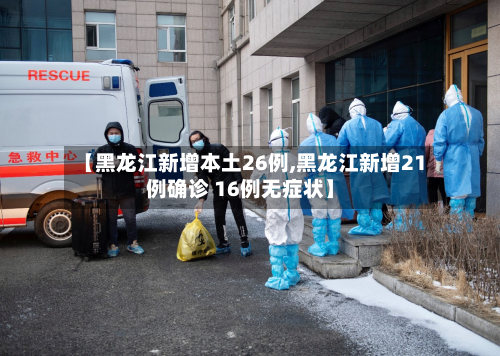【黑龙江新增本土26例,黑龙江新增21例确诊 16例无症状】