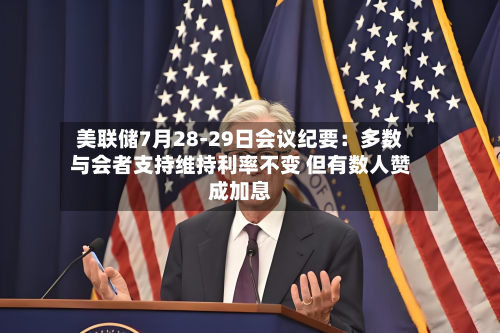 美联储7月28-29日会议纪要：多数与会者支持维持利率不变 但有数人赞成加息