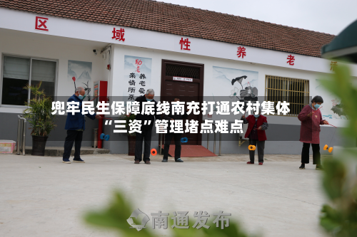 兜牢民生保障底线南充打通农村集体“三资”管理堵点难点-第2张图片