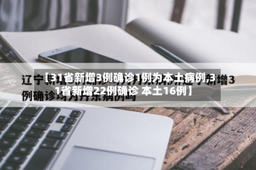 【31省新增3例确诊1例为本土病例,31省新增22例确诊 本土16例】-第2张图片