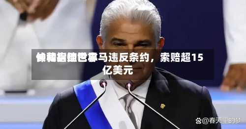 长和启动世界仲裁指控巴拿马违反条约	，索赔超15亿美元-第3张图片