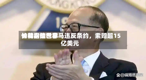 长和启动世界仲裁指控巴拿马违反条约，索赔超15亿美元-第2张图片